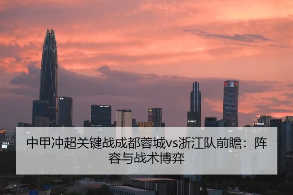 中甲冲超关键战成都蓉城vs浙江队前瞻：阵容与战术博弈