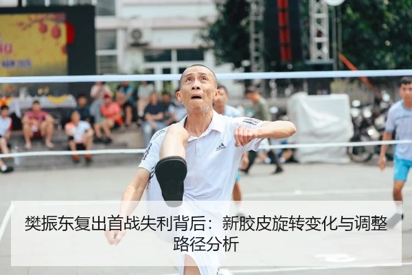 樊振东复出首战失利背后：新胶皮旋转变化与调整路径分析